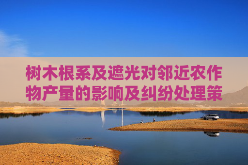 树木根系及遮光对邻近农作物产量的影响及纠纷处理策略