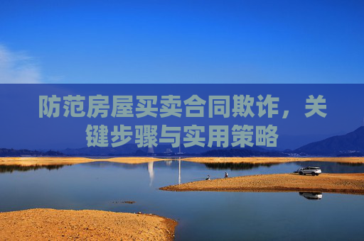 防范房屋买卖合同欺诈，关键步骤与实用策略