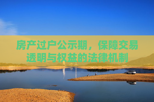 房产过户公示期，保障交易透明与权益的法律机制