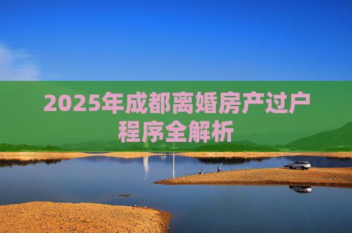 2025年成都离婚房产过户程序全解析