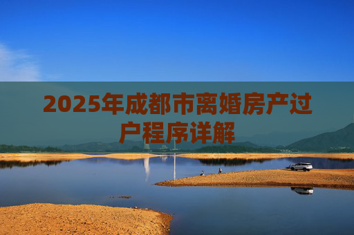 2025年成都市离婚房产过户程序详解