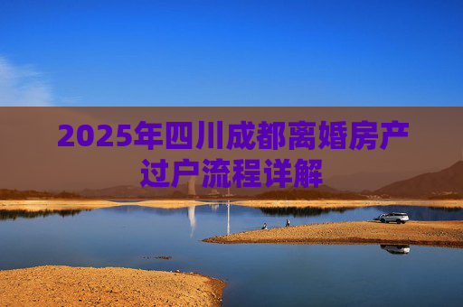 2025年四川成都离婚房产过户流程详解