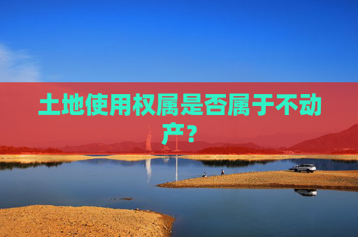 土地使用权属是否属于不动产？