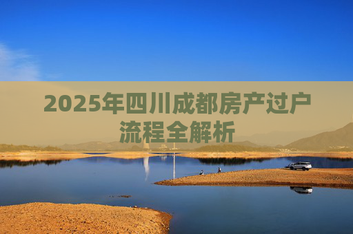 2025年四川成都房产过户流程全解析