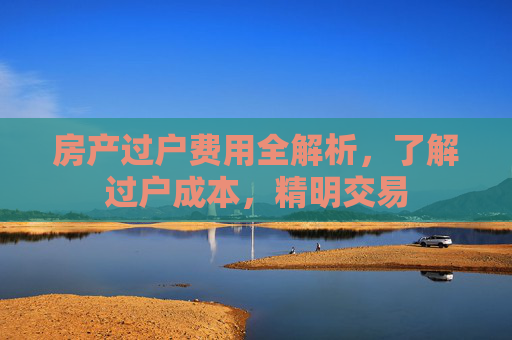 房产过户费用全解析，了解过户成本，精明交易