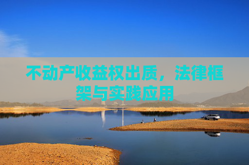 不动产收益权出质，法律框架与实践应用