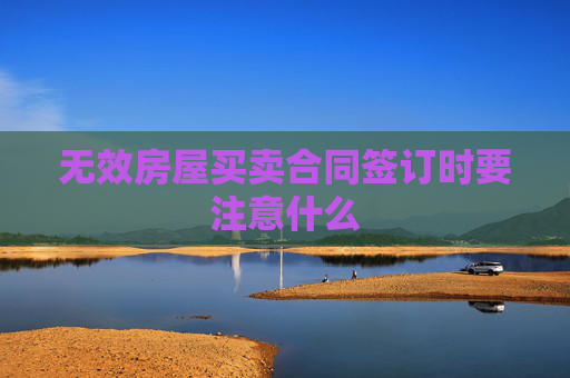 无效房屋买卖合同签订时要注意什么