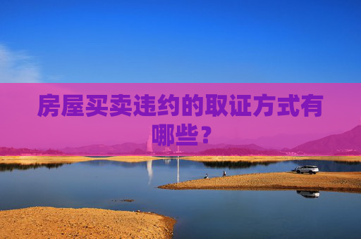 房屋买卖违约的取证方式有哪些？