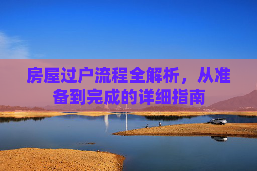 房屋过户流程全解析，从准备到完成的详细指南