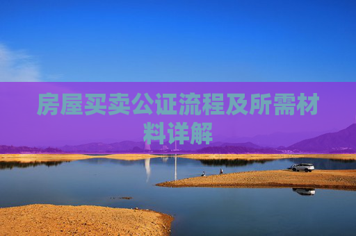房屋买卖公证流程及所需材料详解