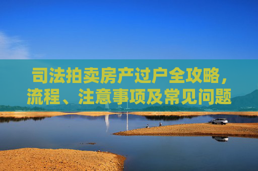 司法拍卖房产过户全攻略，流程、注意事项及常见问题解答