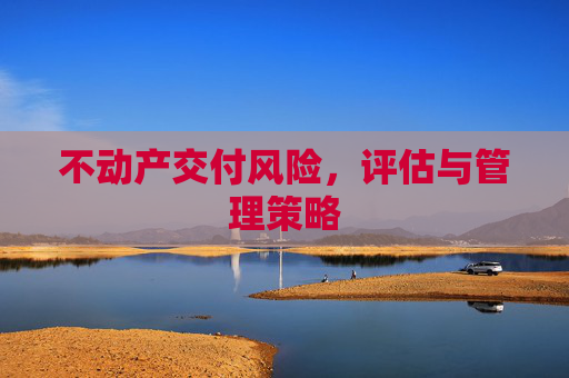 不动产交付风险，评估与管理策略