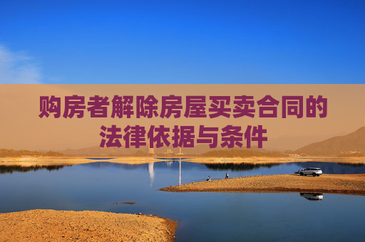购房者解除房屋买卖合同的法律依据与条件
