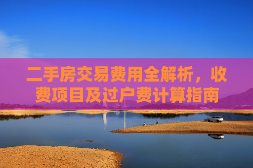 二手房交易费用全解析，收费项目及过户费计算指南