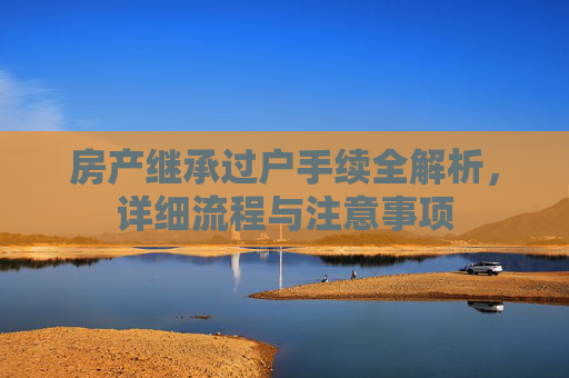 房产继承过户手续全解析，详细流程与注意事项