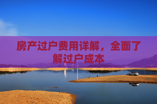 房产过户费用详解，全面了解过户成本