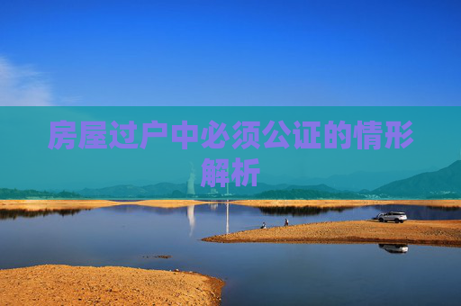 房屋过户中必须公证的情形解析