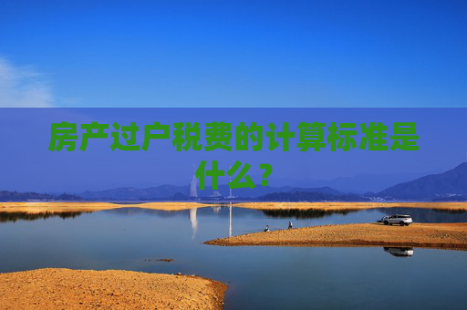 房产过户税费的计算标准是什么？