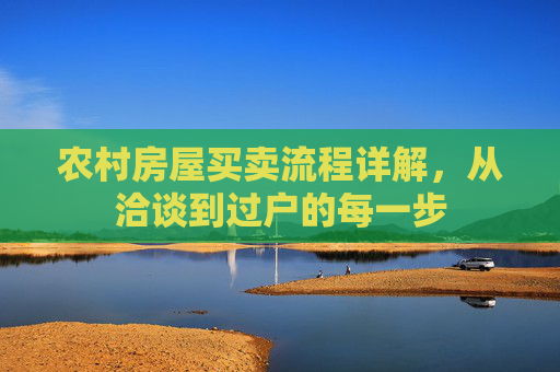 农村房屋买卖流程详解，从洽谈到过户的每一步