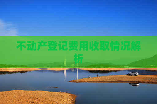 不动产登记费用收取情况解析