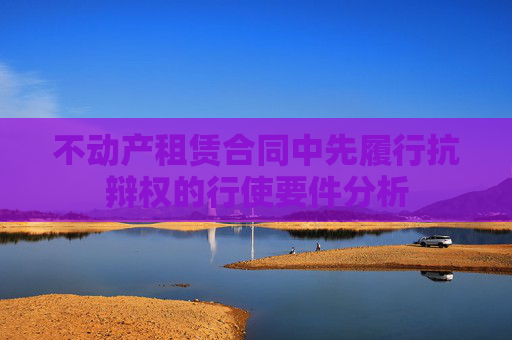 不动产租赁合同中先履行抗辩权的行使要件分析