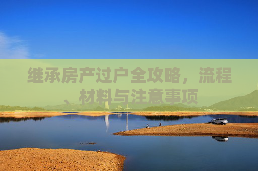 继承房产过户全攻略，流程、材料与注意事项