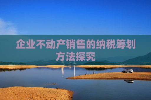 企业不动产销售的纳税筹划方法探究