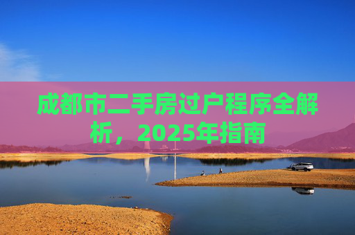成都市二手房过户程序全解析，2025年指南