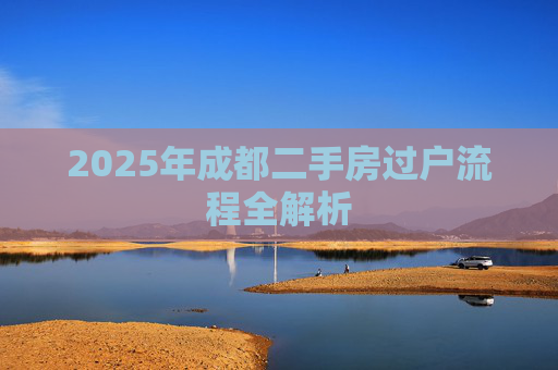 2025年成都二手房过户流程全解析