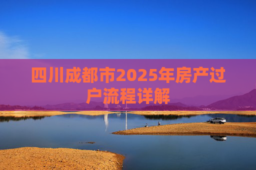 四川成都市2025年房产过户流程详解