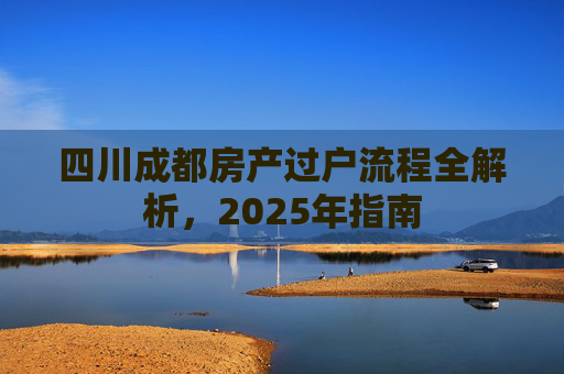 四川成都房产过户流程全解析，2025年指南