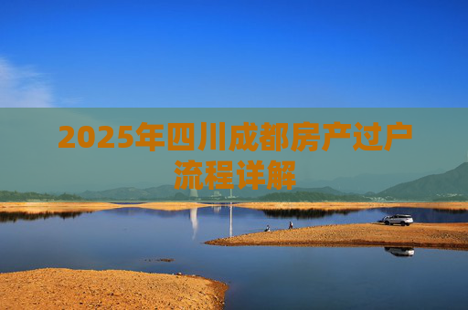2025年四川成都房产过户流程详解