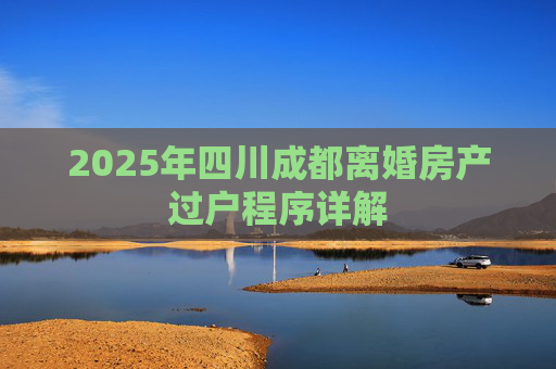 2025年四川成都离婚房产过户程序详解