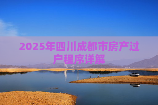2025年四川成都市房产过户程序详解