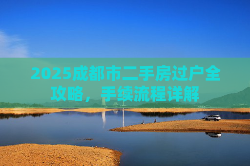 2025成都市二手房过户全攻略，手续流程详解