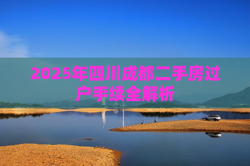 2025年四川成都二手房过户手续全解析