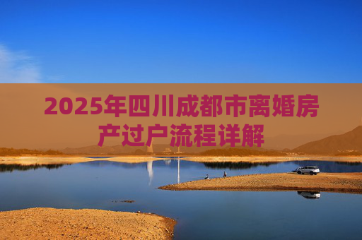 2025年四川成都市离婚房产过户流程详解