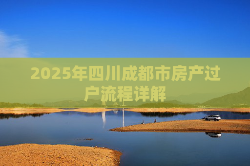 2025年四川成都市房产过户流程详解