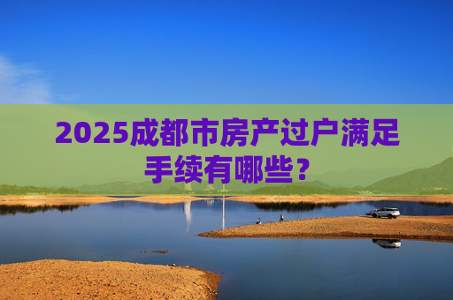 2025成都市房产过户满足手续有哪些？