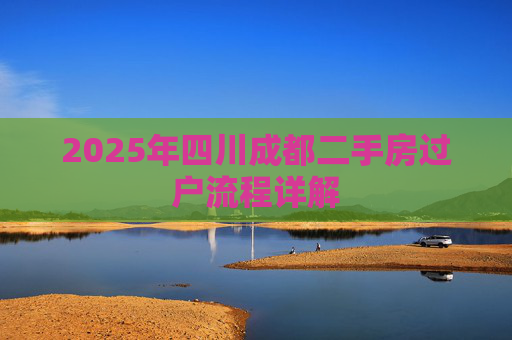 2025年四川成都二手房过户流程详解