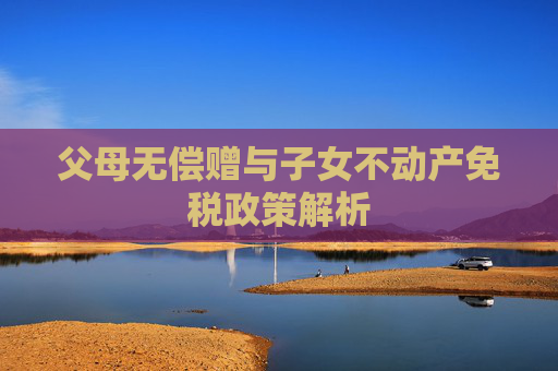 父母无偿赠与子女不动产免税政策解析
