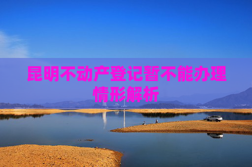 昆明不动产登记暂不能办理情形解析