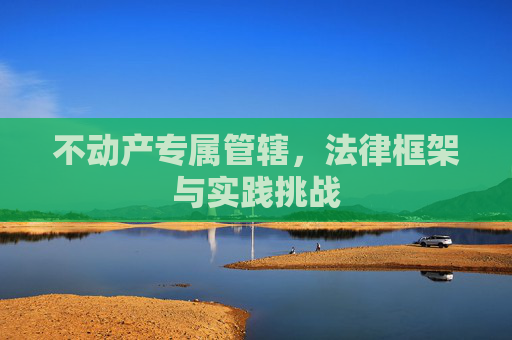 不动产专属管辖，法律框架与实践挑战