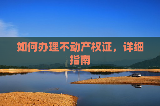 如何办理不动产权证，详细指南