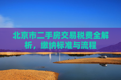 北京市二手房交易税费全解析，缴纳标准与流程
