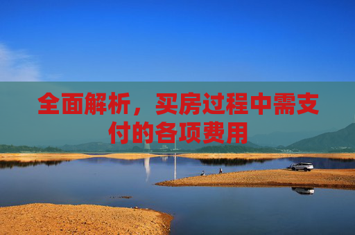 全面解析，买房过程中需支付的各项费用