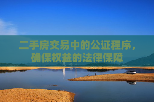 二手房交易中的公证程序，确保权益的法律保障