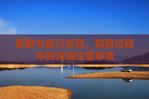 看房与签订合同，购房过程中的关键注意事项