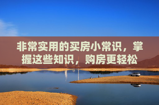 非常实用的买房小常识，掌握这些知识，购房更轻松