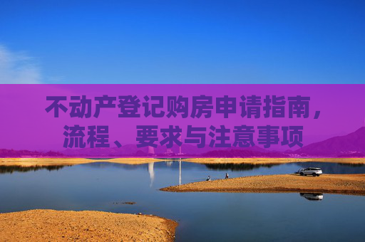 不动产登记购房申请指南，流程、要求与注意事项